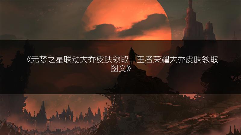 《元梦之星联动大乔皮肤领取：王者荣耀大乔皮肤领取》