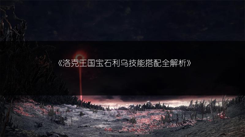 《洛克王国宝石利乌技能搭配全解析》