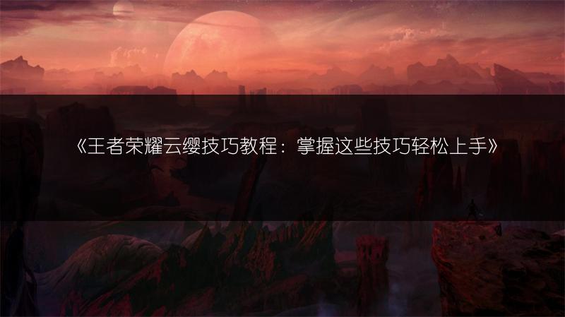 《王者荣耀云缨技巧教程：掌握这些技巧轻松上手》