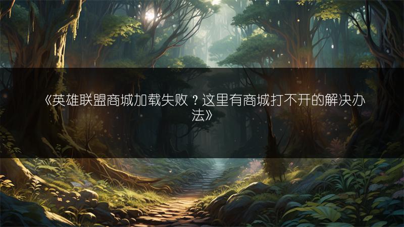 《英雄联盟商城加载失败？这里有商城打不开的解决办法》