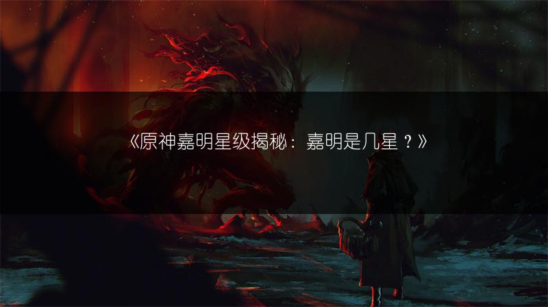 《原神嘉明星级揭秘：嘉明是几星？》