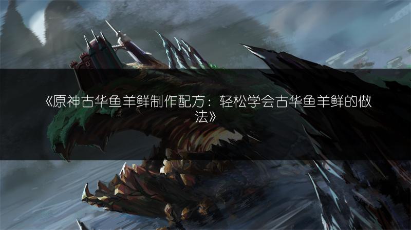 《原神古华鱼羊鲜制作配方：轻松学会古华鱼羊鲜的做法》