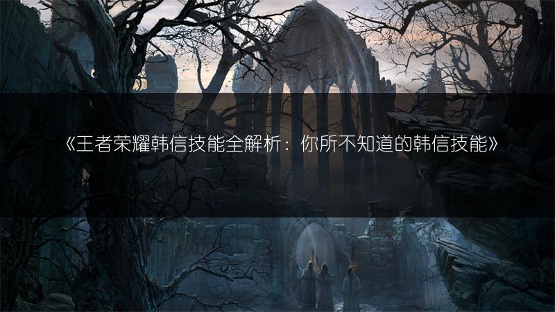 《王者荣耀韩信技能全解析：你所不知道的韩信技能》