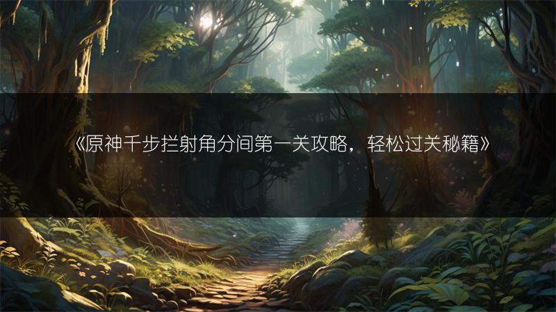 《原神千步拦射角分间第一关攻略，轻松过关秘籍》