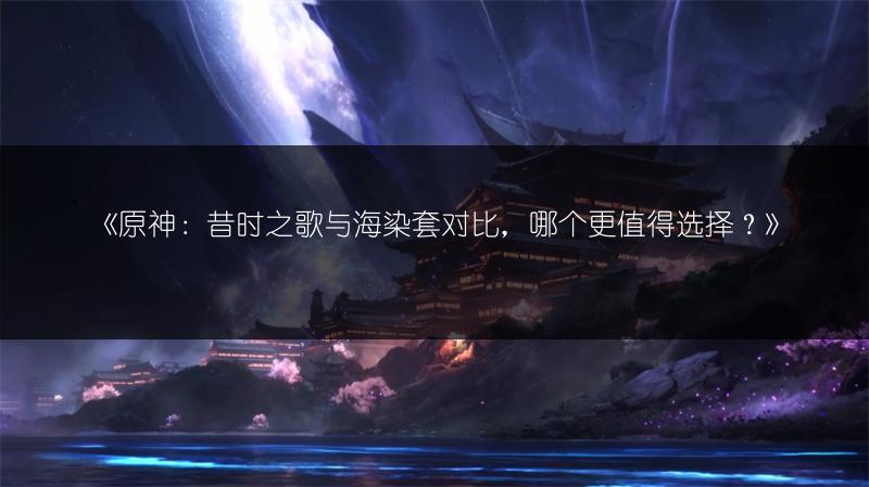 《原神：昔时之歌与海染套对比，哪个更值得选择？》