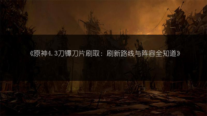 《原神4.3刀镡刀片刷取：刷新路线与阵容全知道》