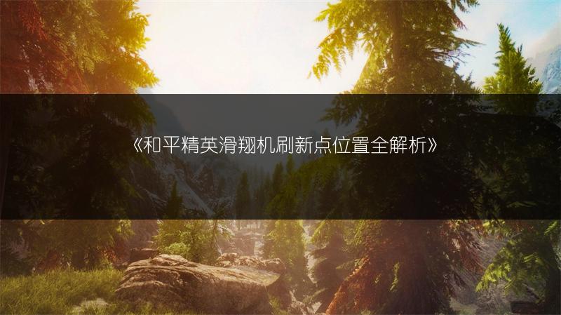 《和平精英滑翔机刷新点位置全解析》