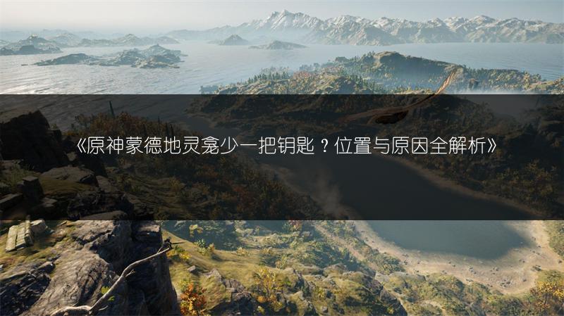 《原神蒙德地灵龛少一把钥匙？位置与原因全解析》