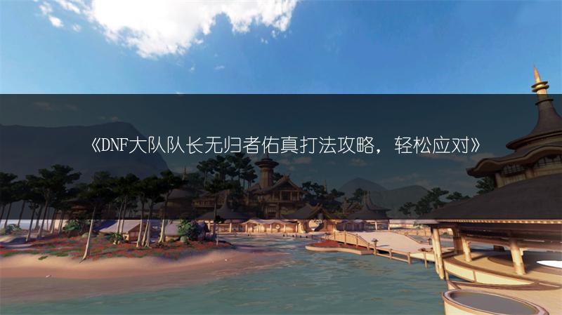 《DNF大队队长无归者佑真打法攻略，轻松应对》