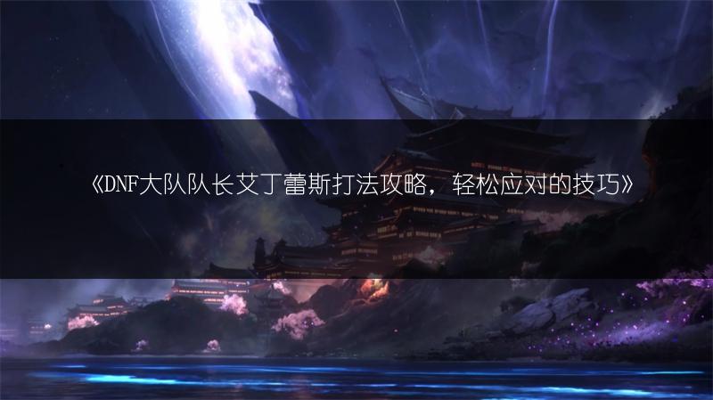 《DNF大队队长艾丁蕾斯打法攻略，轻松应对的技巧》
