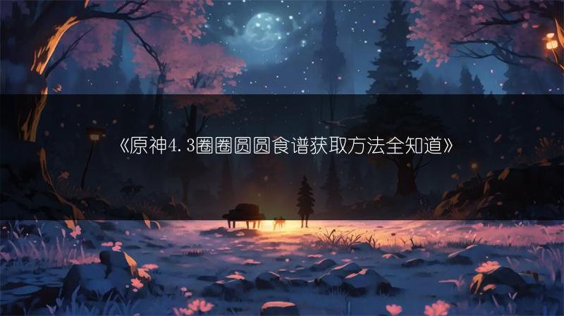 《原神4.3圈圈圆圆食谱获取方法全知道》