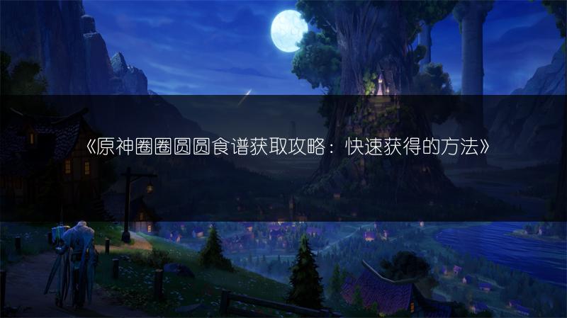 《原神圈圈圆圆食谱获取攻略：快速获得的方法》