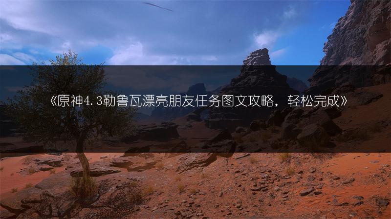 《原神4.3勒鲁瓦漂亮朋友任务攻略，轻松完成》