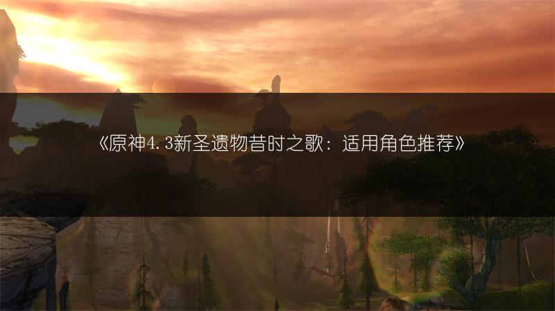 《原神4.3新圣遗物昔时之歌：适用角色推荐》