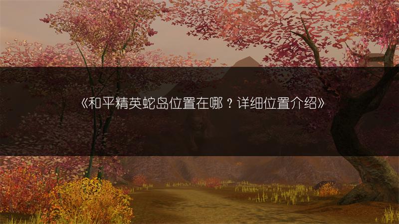 《和平精英蛇岛位置在哪？详细位置介绍》