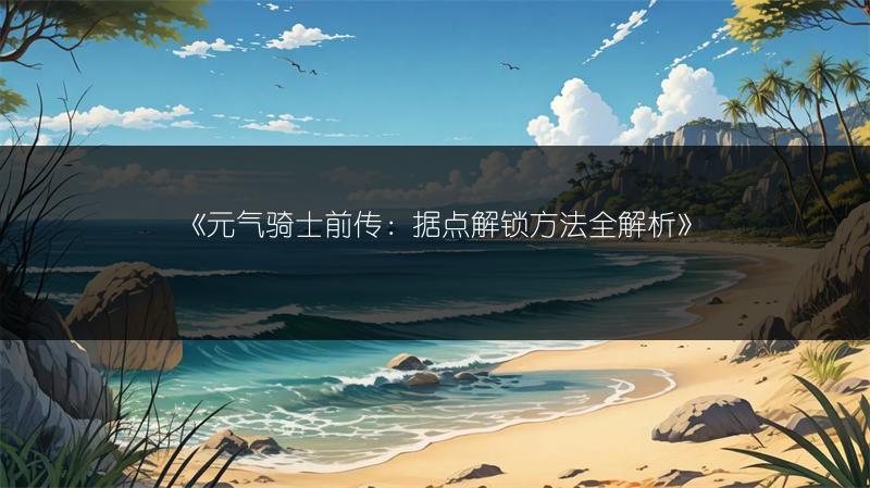 《元气骑士前传：据点解锁方法全解析》