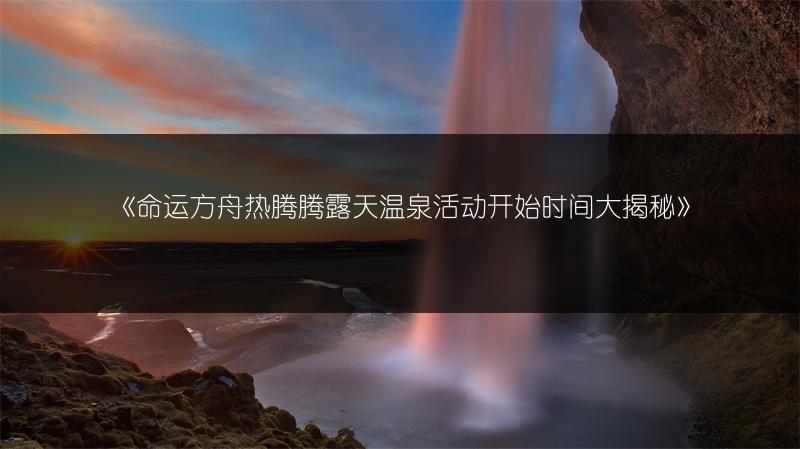 《命运方舟热腾腾露天温泉活动开始时间大揭秘》