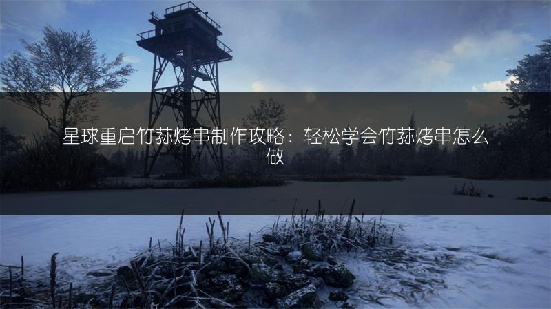 星球重启竹荪烤串制作攻略：轻松学会竹荪烤串怎么做