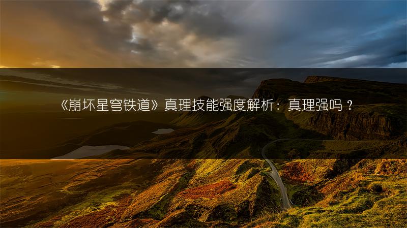 《崩坏星穹铁道》真理技能强度解析：真理强吗？
