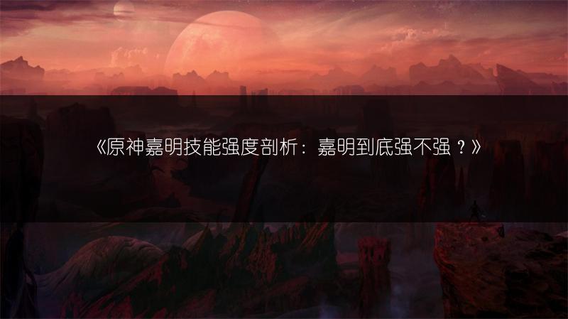 《原神嘉明技能强度剖析：嘉明到底强不强？》