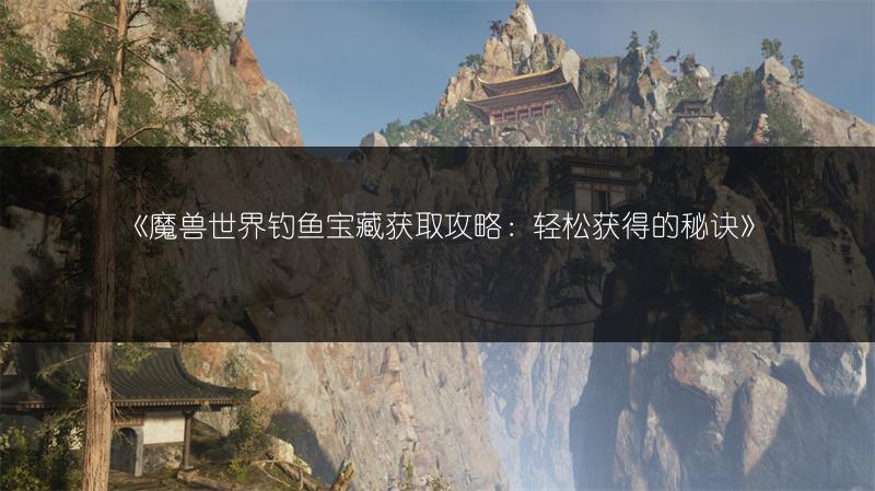 《魔兽世界钓鱼宝藏获取攻略：轻松获得的秘诀》