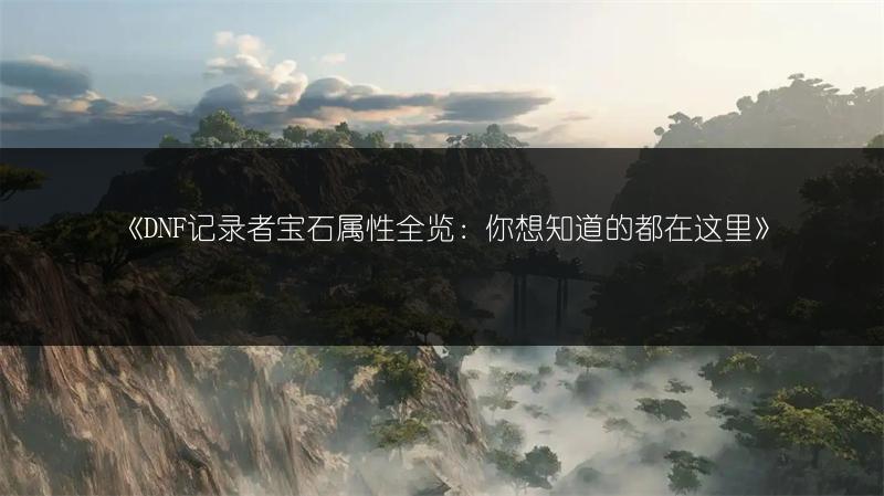 《DNF记录者宝石属性全览：你想知道的都在这里》