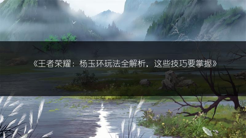 《王者荣耀：杨玉环玩法全解析，这些技巧要掌握》