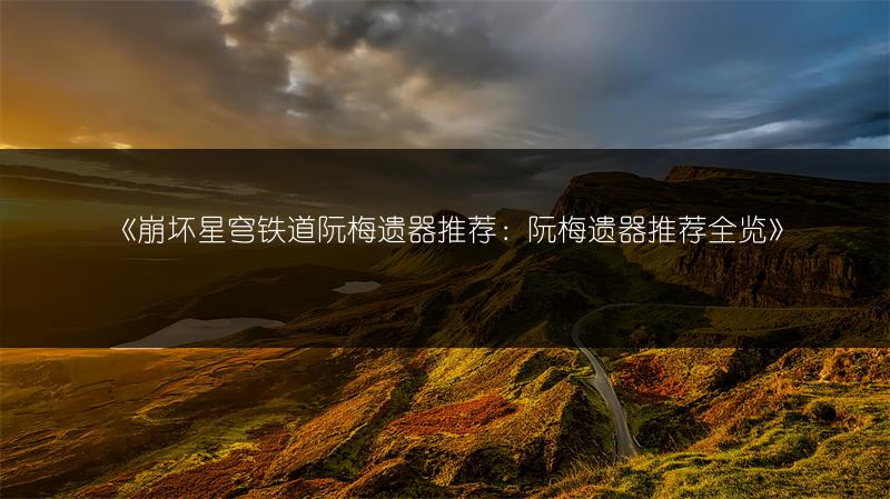 《崩坏星穹铁道阮梅遗器推荐：阮梅遗器推荐全览》