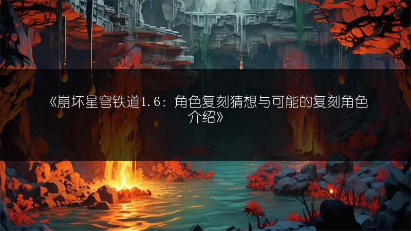 《崩坏星穹铁道1.6：角色复刻猜想与可能的复刻角色介绍》