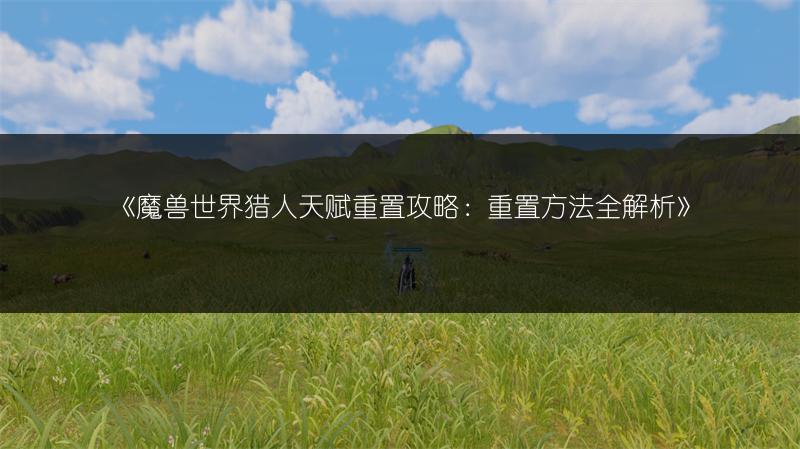 《魔兽世界猎人天赋重置攻略：重置方法全解析》