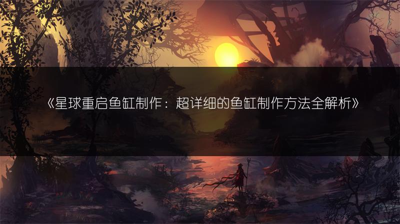 《星球重启鱼缸制作：超详细的鱼缸制作方法全解析》