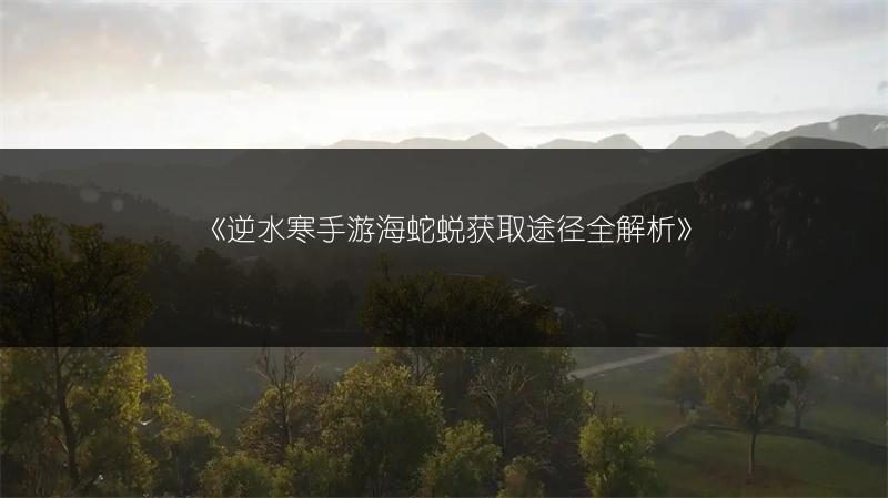 《逆水寒手游海蛇蜕获取途径全解析》