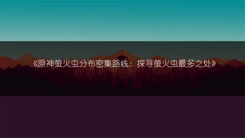 《原神萤火虫分布密集路线：探寻萤火虫最多之处》