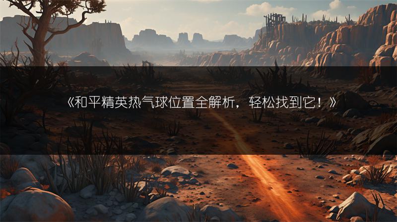 《和平精英热气球位置全解析，轻松找到它！》