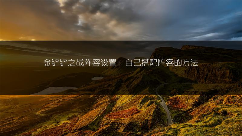 金铲铲之战阵容设置：自己搭配阵容的方法
