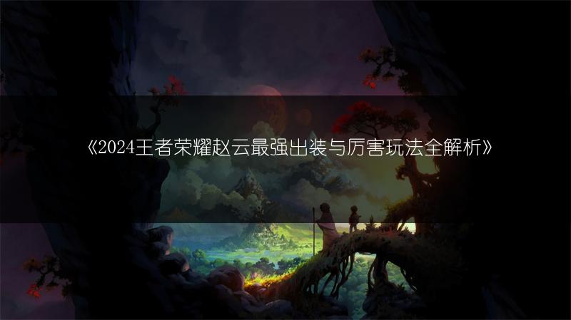 《2024王者荣耀赵云最强出装与厉害玩法全解析》