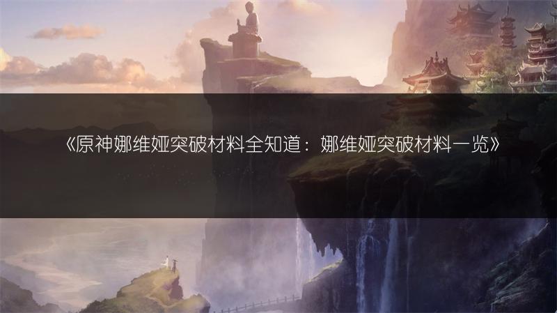 《原神娜维娅突破材料全知道：娜维娅突破材料一览》
