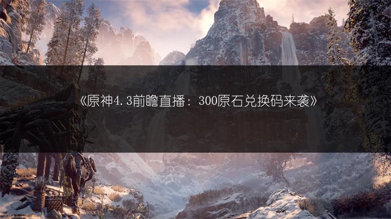 《原神4.3前瞻直播：300原石兑换码来袭》