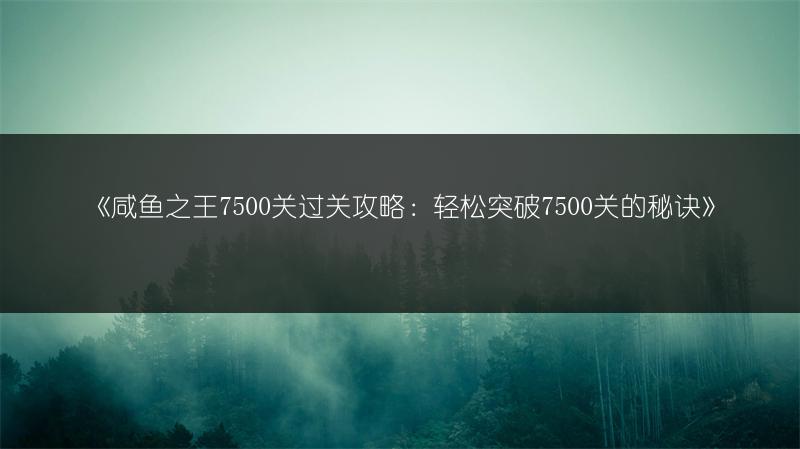 《咸鱼之王7500关过关攻略：轻松突破7500关的秘诀》