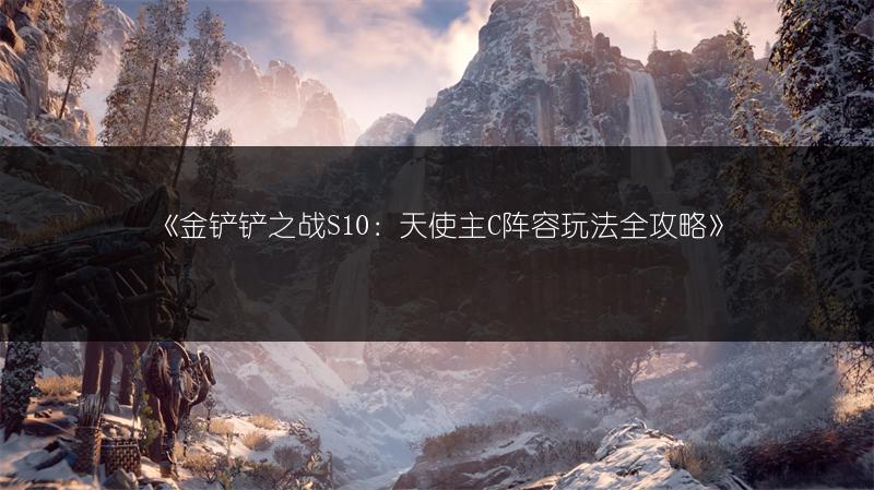 《金铲铲之战S10：天使主C阵容玩法全攻略》