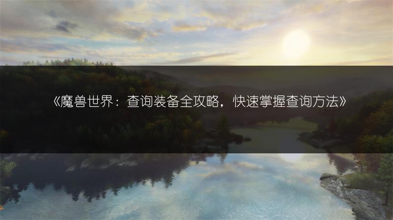 《魔兽世界：查询装备全攻略，快速掌握查询方法》