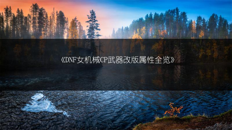 《DNF女机械CP武器改版属性全览》