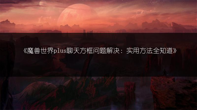 《魔兽世界plus聊天方框问题解决：实用方法全知道》