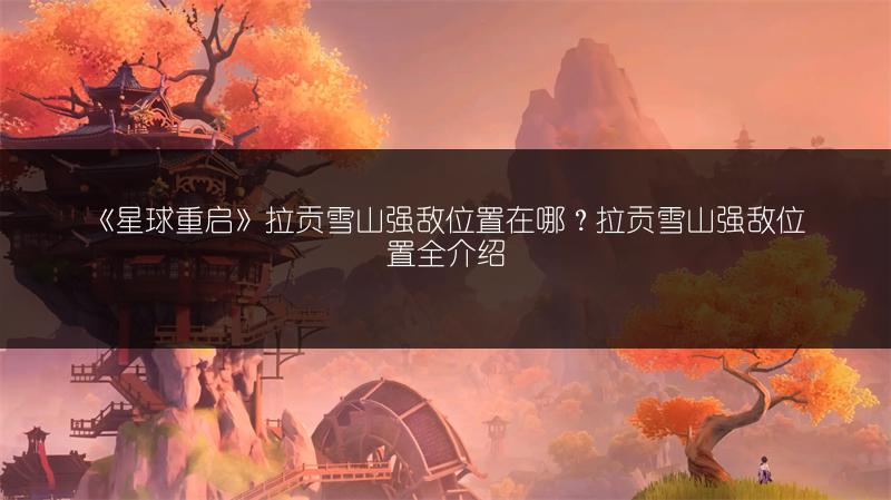 《星球重启》拉贡雪山强敌位置在哪？拉贡雪山强敌位置全介绍