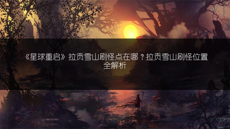 《星球重启》拉贡雪山刷怪点在哪？拉贡雪山刷怪位置全解析