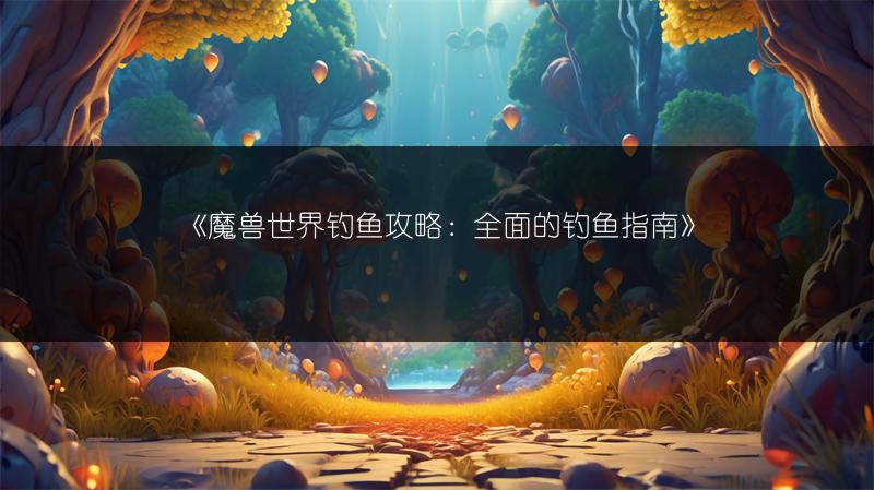 《魔兽世界钓鱼攻略：全面的钓鱼指南》