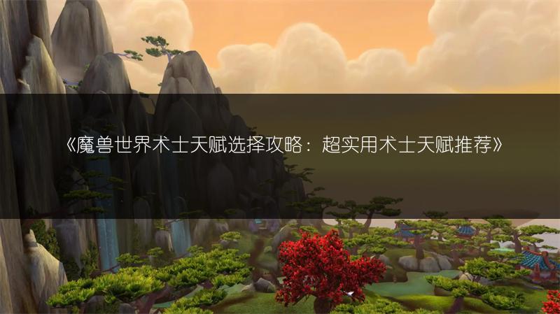 《魔兽世界术士天赋选择攻略：超实用术士天赋推荐》