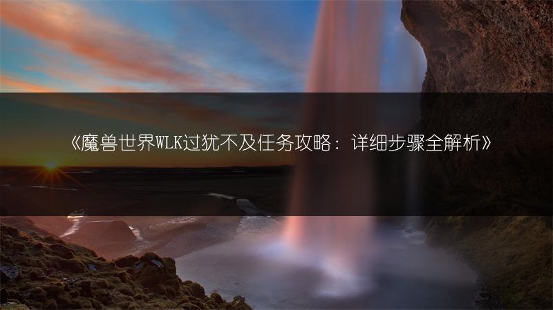 《魔兽世界WLK过犹不及任务攻略：详细步骤全解析》