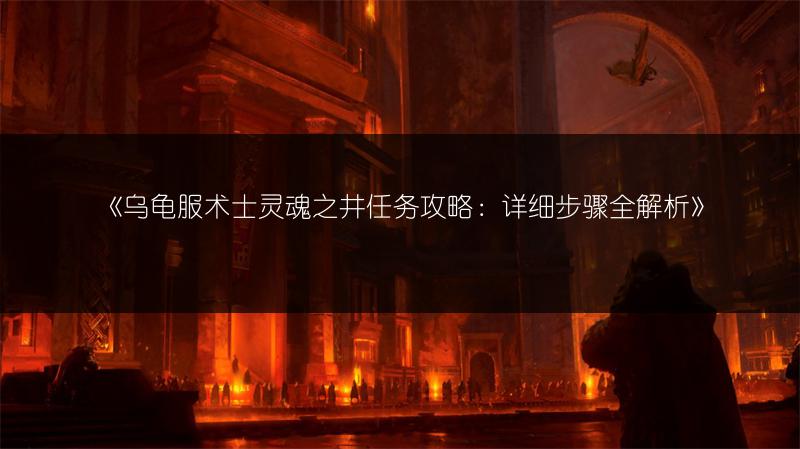 《乌龟服术士灵魂之井任务攻略：详细步骤全解析》