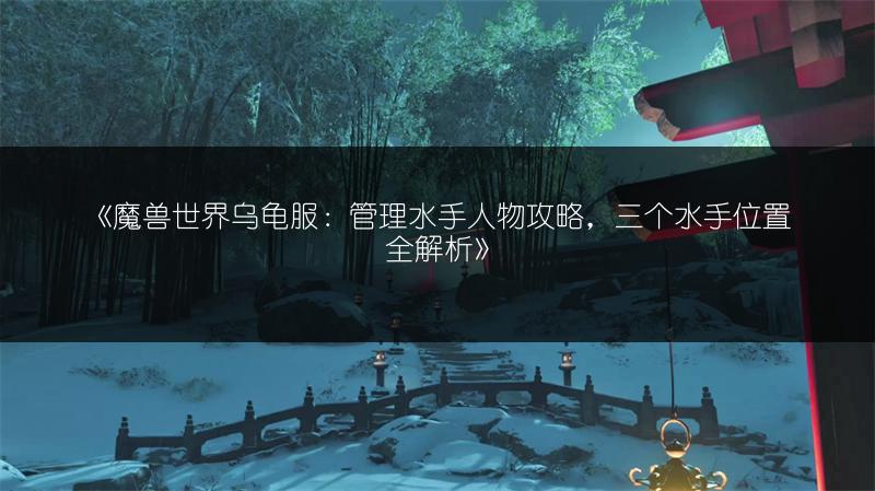 《魔兽世界乌龟服：管理水手人物攻略，三个水手位置全解析》